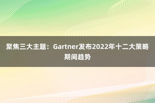聚焦三大主题：Gartner发布2022年十二大策略期间趋势
