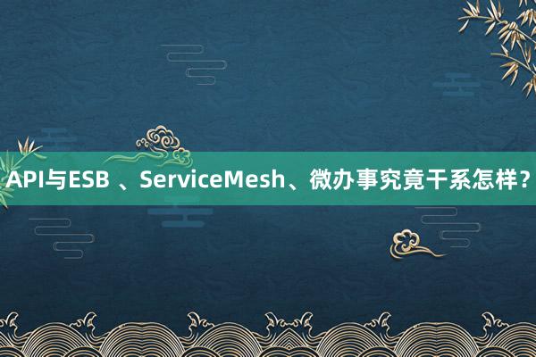 API与ESB 、ServiceMesh、微办事究竟干系怎样?